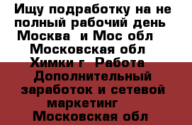 Ищу подработку на не полный рабочий день. Москва  и Мос обл  - Московская обл., Химки г. Работа » Дополнительный заработок и сетевой маркетинг   . Московская обл.